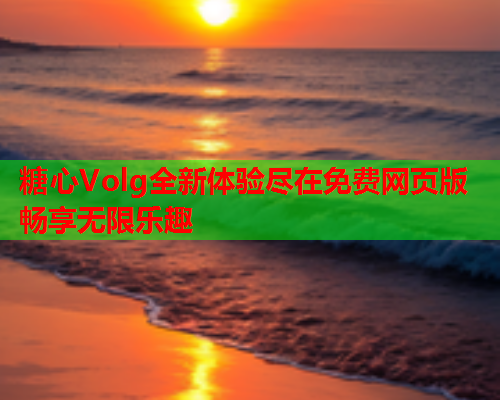 糖心Volg全新体验尽在免费网页版畅享无限乐趣