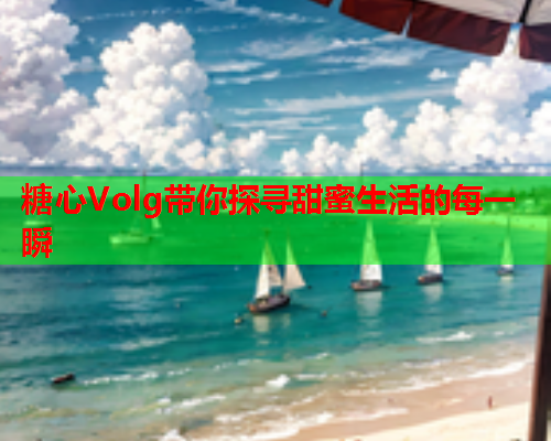 糖心Volg带你探寻甜蜜生活的每一瞬