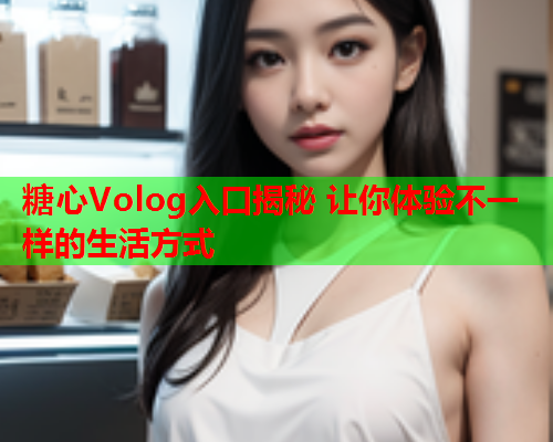 糖心Volog入口揭秘 让你体验不一样的生活方式