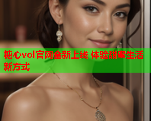 糖心vol官网全新上线 体验甜蜜生活新方式