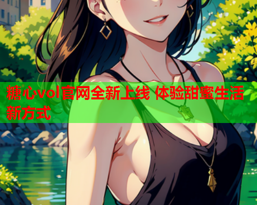 糖心vol官网全新上线 体验甜蜜生活新方式