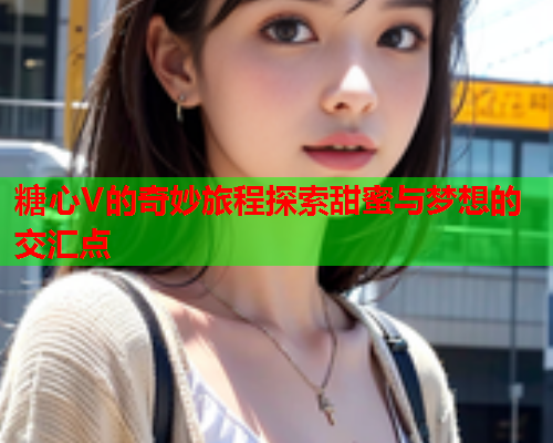 糖心V的奇妙旅程探索甜蜜与梦想的交汇点
