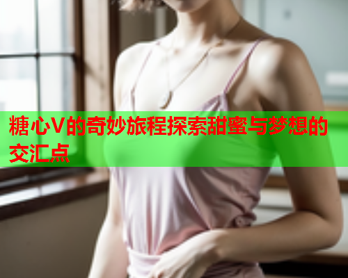 糖心V的奇妙旅程探索甜蜜与梦想的交汇点