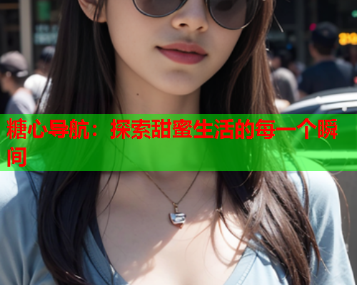 糖心导航：探索甜蜜生活的每一个瞬间