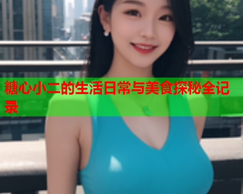 糖心小二的生活日常与美食探秘全记录
