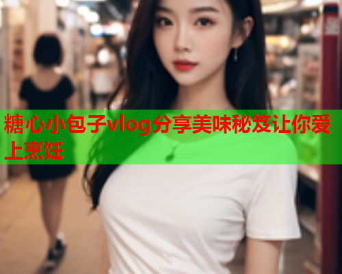 糖心小包子vlog分享美味秘笈让你爱上烹饪