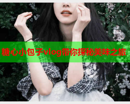 糖心小包子vlog带你探秘美味之旅