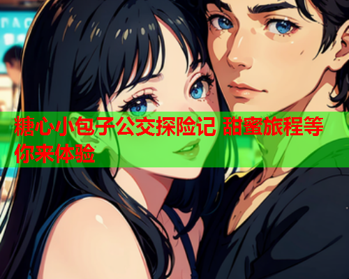 糖心小包子公交探险记 甜蜜旅程等你来体验
