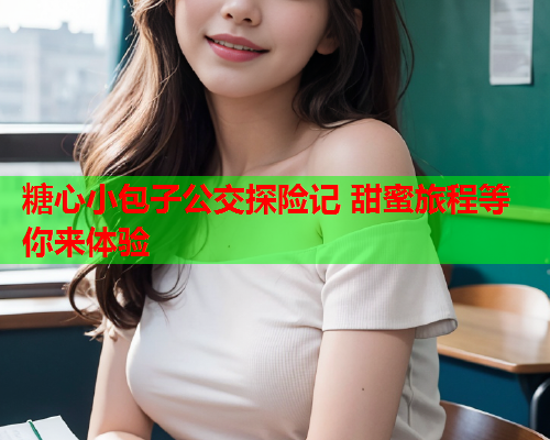 糖心小包子公交探险记 甜蜜旅程等你来体验