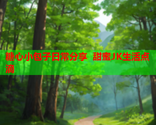 糖心小包子日常分享 甜蜜JK生活点滴