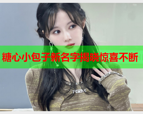 糖心小包子新名字揭晓惊喜不断