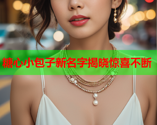 糖心小包子新名字揭晓惊喜不断