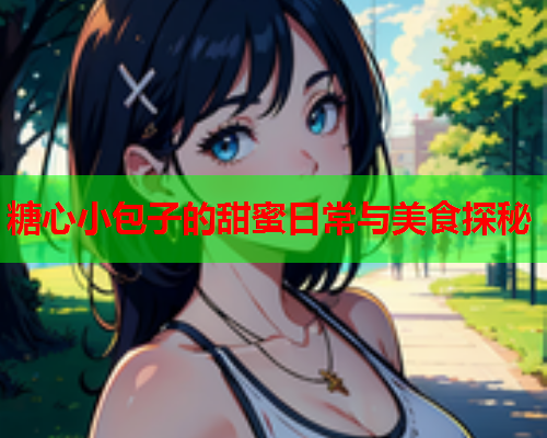 糖心小包子的甜蜜日常与美食探秘