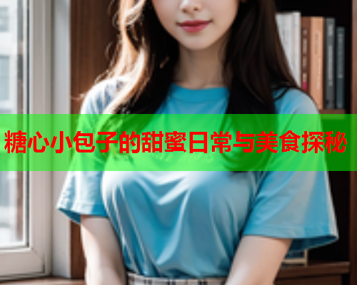 糖心小包子的甜蜜日常与美食探秘
