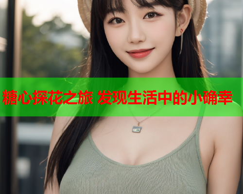糖心探花之旅 发现生活中的小确幸