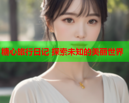 糖心旅行日记 探索未知的美丽世界