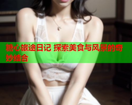 糖心旅途日记 探索美食与风景的奇妙结合