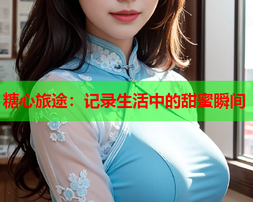 糖心旅途：记录生活中的甜蜜瞬间