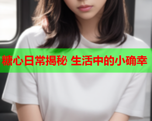 糖心日常揭秘 生活中的小确幸