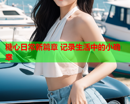 糖心日常新篇章 记录生活中的小确幸