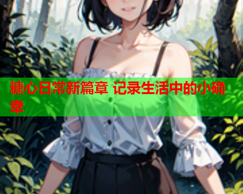 糖心日常新篇章 记录生活中的小确幸