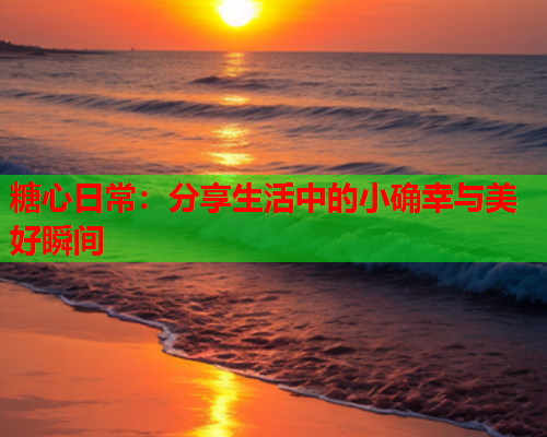 糖心日常：分享生活中的小确幸与美好瞬间