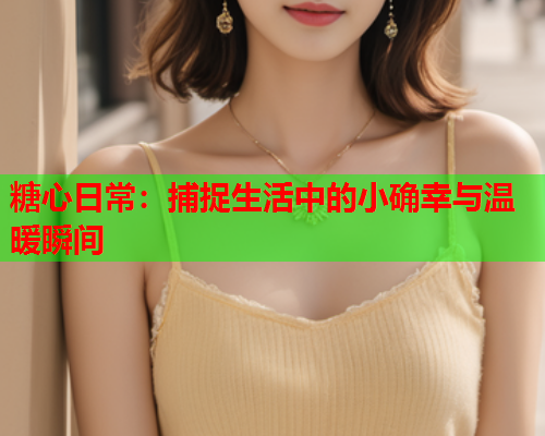 糖心日常：捕捉生活中的小确幸与温暖瞬间