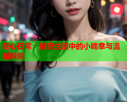 糖心日常：捕捉生活中的小确幸与温暖瞬间