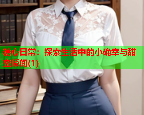 糖心日常：探索生活中的小确幸与甜蜜瞬间(1)