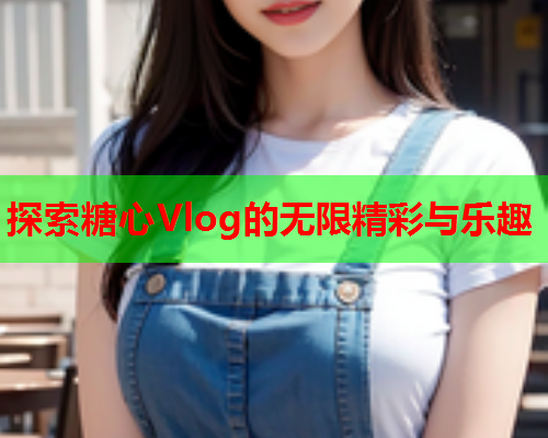 探索糖心Vlog的无限精彩与乐趣