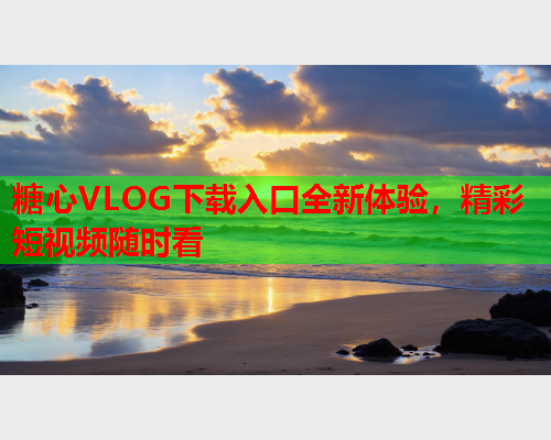 糖心VLOG下载入口全新体验，精彩短视频随时看