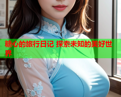 糖心的旅行日记 探索未知的美好世界