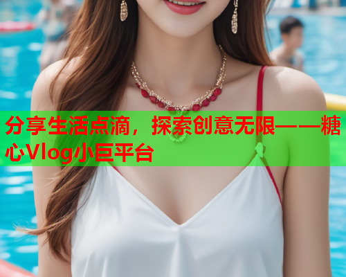 分享生活点滴，探索创意无限——糖心Vlog小巨平台