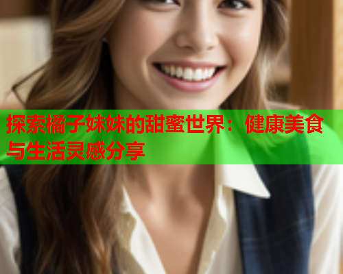 探索橘子妹妹的甜蜜世界：健康美食与生活灵感分享