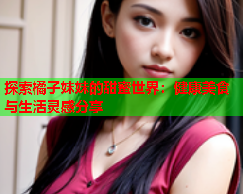 探索橘子妹妹的甜蜜世界：健康美食与生活灵感分享