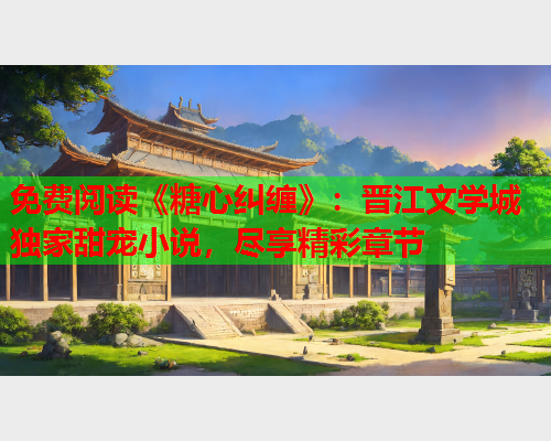 免费阅读《糖心纠缠》：晋江文学城独家甜宠小说，尽享精彩章节