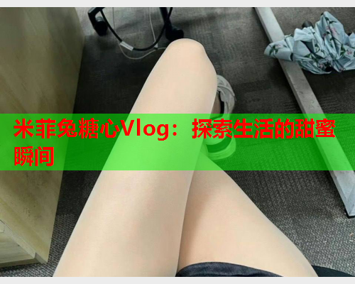 米菲兔糖心Vlog：探索生活的甜蜜瞬间