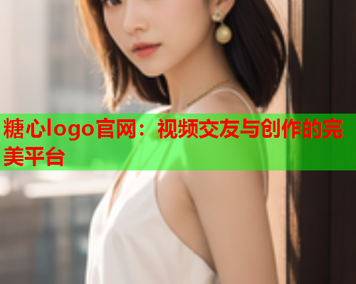 糖心logo官网：视频交友与创作的完美平台
