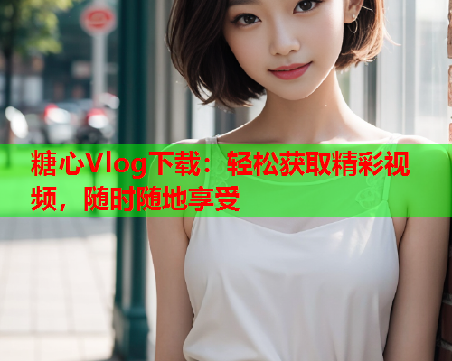 糖心Vlog下载：轻松获取精彩视频，随时随地享受