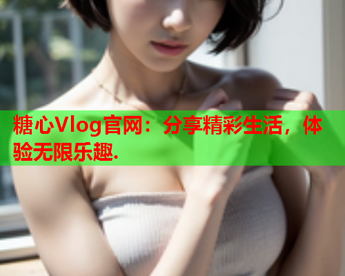 糖心Vlog官网：分享精彩生活，体验无限乐趣.