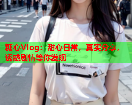 糖心Vlog：甜心日常，真实分享，诱惑剧情等你发现