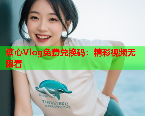 糖心Vlog免费兑换码：精彩视频无限看