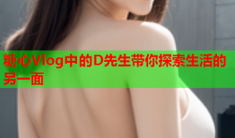 糖心Vlog中的D先生带你探索生活的另一面