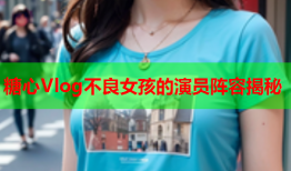 糖心Vlog不良女孩的演员阵容揭秘