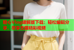 糖心Vlog破解版下载：轻松编辑分享，尽享无限精彩视频