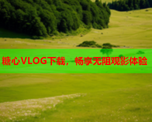 糖心VLOG下载，畅享无阻观影体验