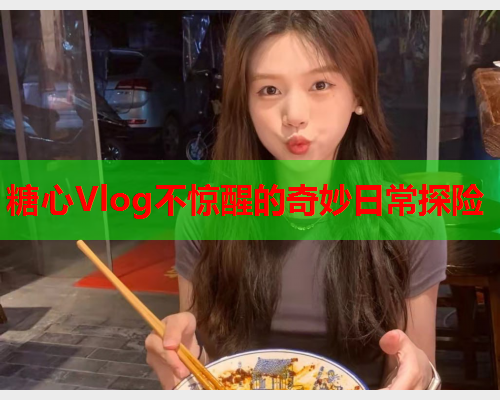 糖心Vlog不惊醒的奇妙日常探险