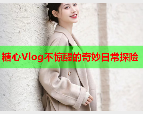 糖心Vlog不惊醒的奇妙日常探险