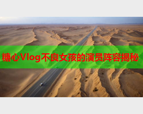 糖心Vlog不良女孩的演员阵容揭秘