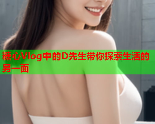糖心Vlog中的D先生带你探索生活的另一面